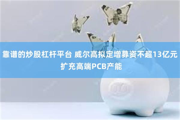靠谱的炒股杠杆平台 威尔高拟定增募资不超13亿元 扩充高端PCB产能
