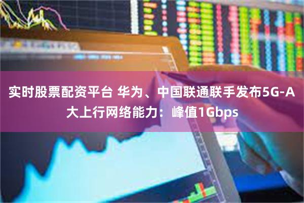 实时股票配资平台 华为、中国联通联手发布5G-A大上行网络能力:峰值1Gbps
