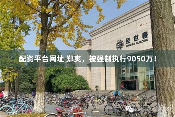 配资平台网址 郑爽，被强制执行9050万！