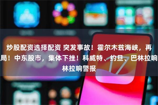 炒股配资选择配资 突发事故！霍尔木兹海峡，再生变局！中东股市，集体下挫！科威特、约旦、巴林拉响警报