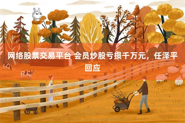 网络股票交易平台 会员炒股亏损千万元，任泽平回应