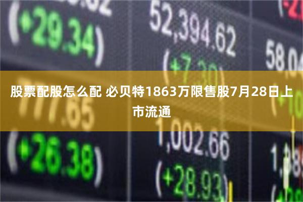 股票配股怎么配 必贝特1863万限售股7月28日上市流通