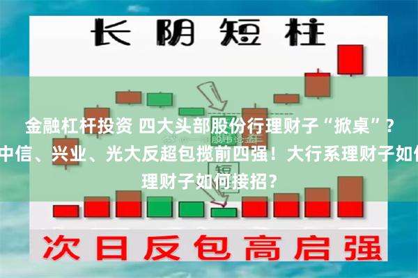 金融杠杆投资 四大头部股份行理财子“掀桌”?招行、中信、兴业、光大反超包揽前四强!大行系理财子如何接招?