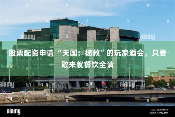 股票配资申请 “天国:拯救”的玩家酒会,只要敢来就餐饮全请