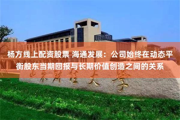 杨方线上配资股票 海通发展：公司始终在动态平衡股东当期回报与长期价值创造之间的关系