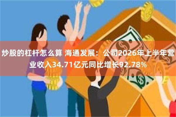 炒股的杠杆怎么算 海通发展：公司2026年上半年营业收入34.71亿元同比增长92.78%