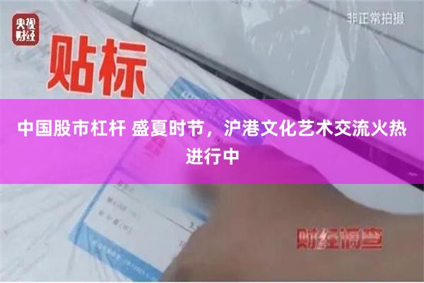 中国股市杠杆 盛夏时节，沪港文化艺术交流火热进行中
