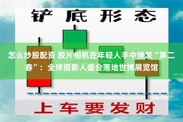 怎么炒股配资 胶片相机在年轻人手中焕发“第二春”:全球摄影人盛会落地世博展览馆