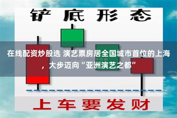 在线配资炒股选 演艺票房居全国城市首位的上海，大步迈向“亚洲演艺之都”
