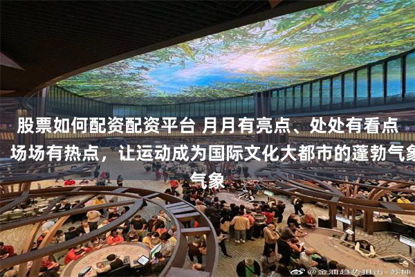 股票如何配资配资平台 月月有亮点、处处有看点、场场有热点，让运动成为国际文化大都市的蓬勃气象
