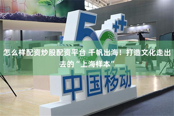 怎么样配资炒股配资平台 千帆出海！打造文化走出去的“上海样本”