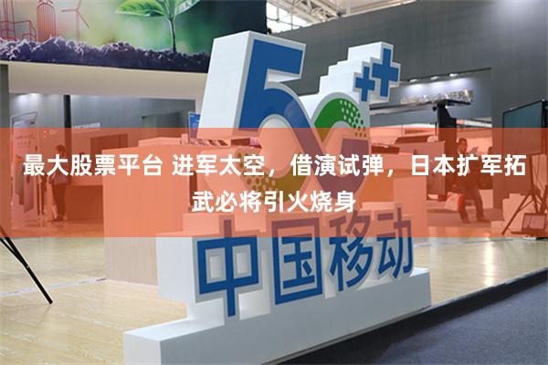 最大股票平台 进军太空，借演试弹，日本扩军拓武必将引火烧身