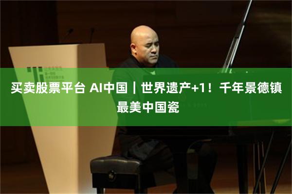 买卖股票平台 AI中国｜世界遗产+1！千年景德镇 最美中国瓷