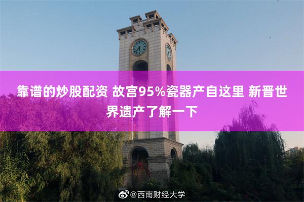 靠谱的炒股配资 故宫95%瓷器产自这里 新晋世界遗产了解一下