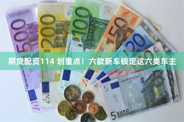 期货配资114 划重点！六款新车锁定这六类车主
