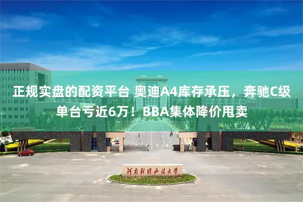 正规实盘的配资平台 奥迪A4库存承压，奔驰C级单台亏近6万！BBA集体降价甩卖
