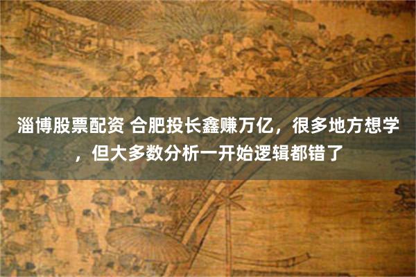 淄博股票配资 合肥投长鑫赚万亿，很多地方想学，但大多数分析一开始逻辑都错了