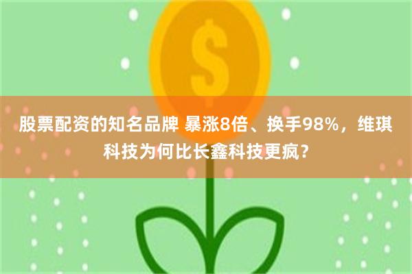股票配资的知名品牌 暴涨8倍、换手98%，维琪科技为何比长鑫科技更疯？