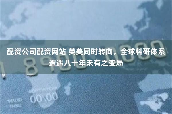 配资公司配资网站 英美同时转向，全球科研体系遭遇八十年未有之变局