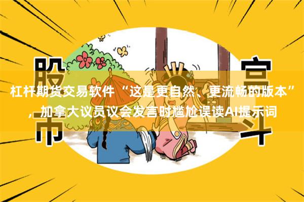 杠杆期货交易软件 “这是更自然、更流畅的版本”，加拿大议员议会发言时尴尬误读AI提示词