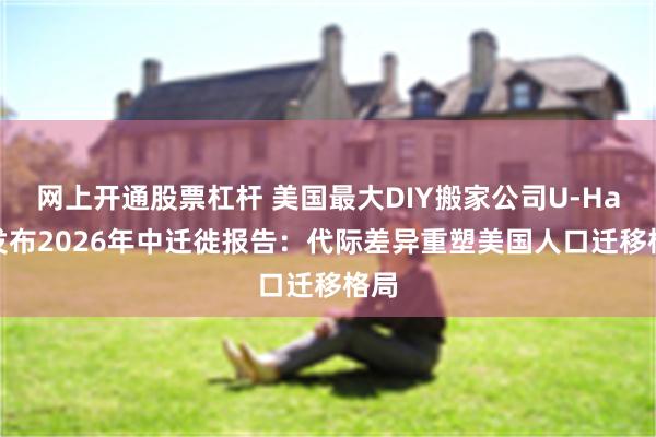 网上开通股票杠杆 美国最大DIY搬家公司U-Haul发布2026年中迁徙报告：代际差异重塑美国人口迁移格局