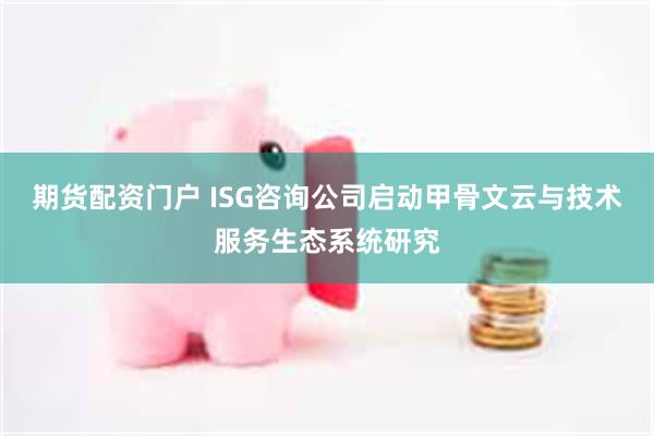 期货配资门户 ISG咨询公司启动甲骨文云与技术服务生态系统研究