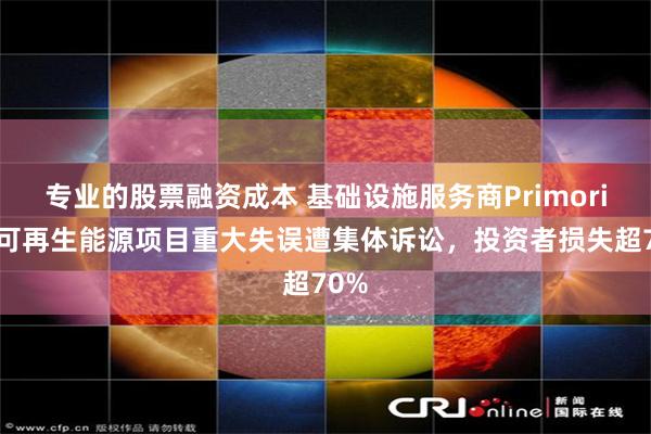 专业的股票融资成本 基础设施服务商Primoris因可再生能源项目重大失误遭集体诉讼，投资者损失超70%