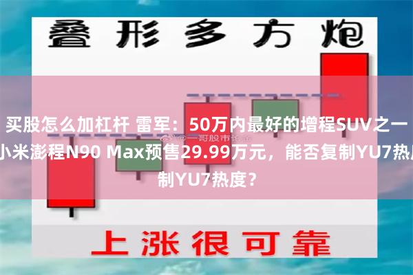 买股怎么加杠杆 雷军:50万内最好的增程SUV之一!小米澎程N90 Max预售29.99万元,能否复制YU7热度?