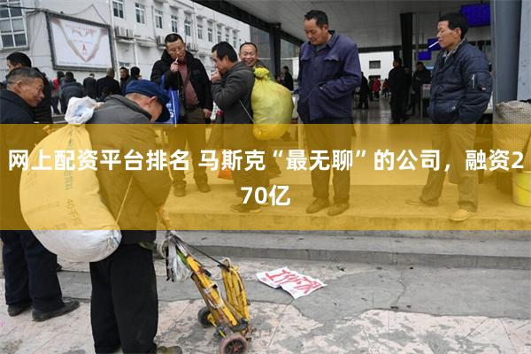 网上配资平台排名 马斯克“最无聊”的公司，融资270亿