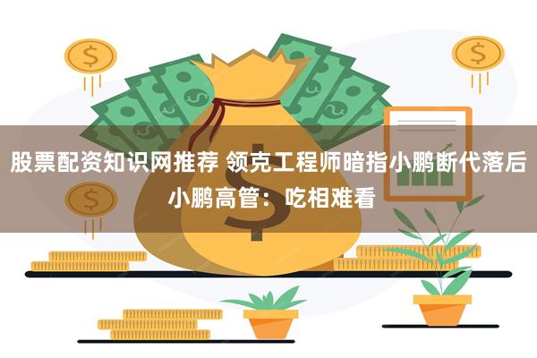 股票配资知识网推荐 领克工程师暗指小鹏断代落后 小鹏高管：吃相难看