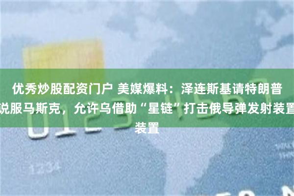 优秀炒股配资门户 美媒爆料：泽连斯基请特朗普说服马斯克，允许乌借助“星链”打击俄导弹发射装置