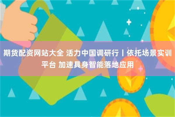 期货配资网站大全 活力中国调研行丨依托场景实训平台 加速具身智能落地应用