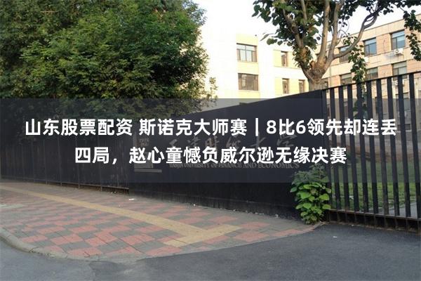 山东股票配资 斯诺克大师赛|8比6领先却连丢四局,赵心童憾负威尔逊无缘决赛
