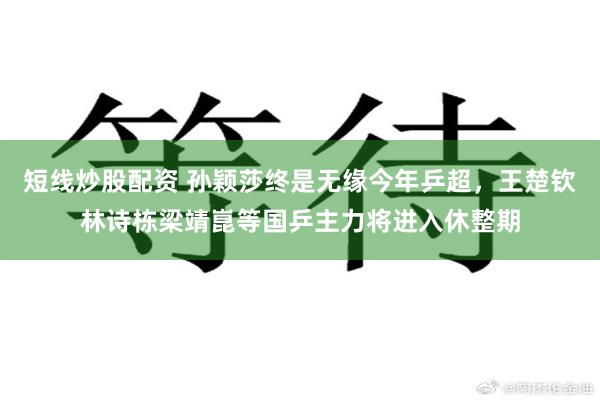 短线炒股配资 孙颖莎终是无缘今年乒超，王楚钦林诗栋梁靖崑等国乒主力将进入休整期