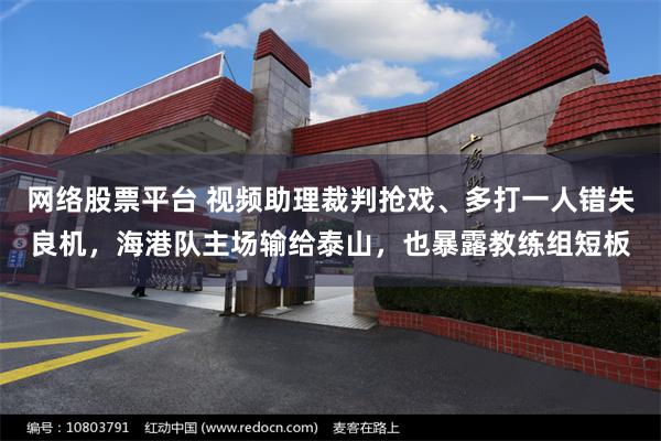 网络股票平台 视频助理裁判抢戏、多打一人错失良机，海港队主场输给泰山，也暴露教练组短板