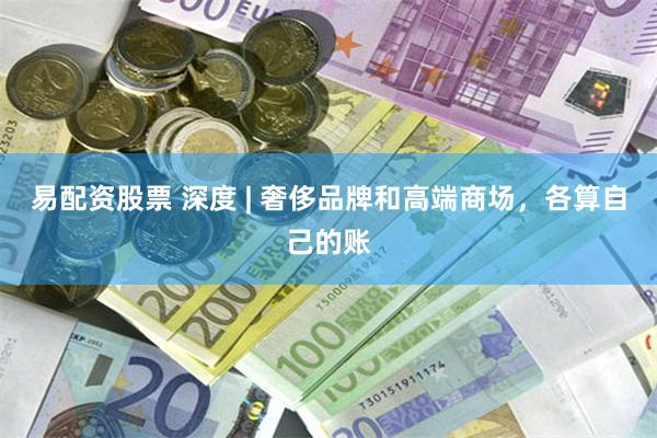 易配资股票 深度 | 奢侈品牌和高端商场，各算自己的账