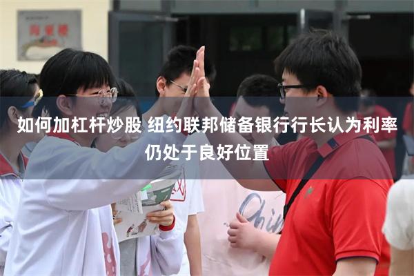 如何加杠杆炒股 纽约联邦储备银行行长认为利率仍处于良好位置