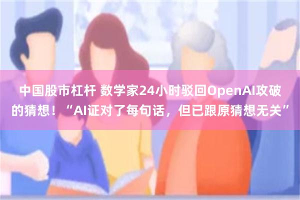 中国股市杠杆 数学家24小时驳回OpenAI攻破的猜想！“AI证对了每句话，但已跟原猜想无关”
