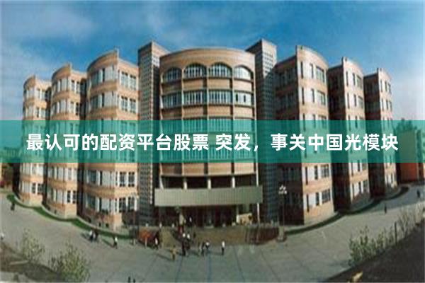 最认可的配资平台股票 突发，事关中国光模块