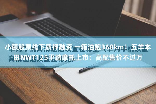 小额股票线下质押融资 一箱油跑368km!五羊本田NWT125平踏摩托上市:高配售价不过万