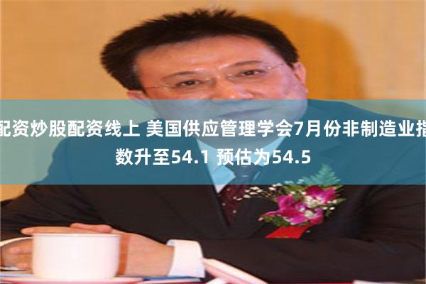 配资炒股配资线上 美国供应管理学会7月份非制造业指数升至54.1 预估为54.5