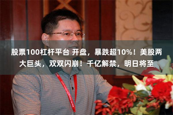 股票100杠杆平台 开盘,暴跌超10%!美股两大巨头,双双闪崩!千亿解禁,明日将至