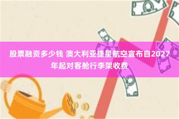 股票融资多少钱 澳大利亚捷星航空宣布自2027年起对客舱行李架收费