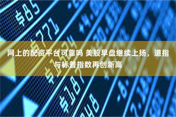 网上的配资平台可靠吗 美股早盘继续上扬，道指与标普指数再创新高
