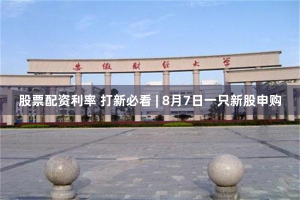 股票配资利率 打新必看 | 8月7日一只新股申购
