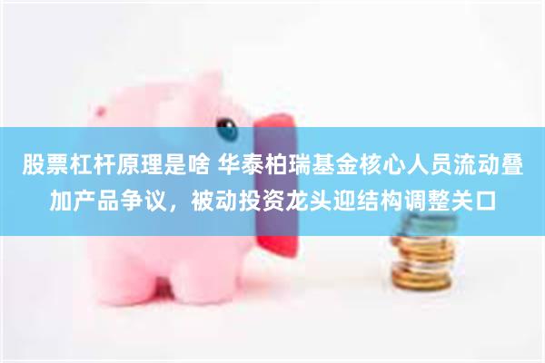 股票杠杆原理是啥 华泰柏瑞基金核心人员流动叠加产品争议，被动投资龙头迎结构调整关口