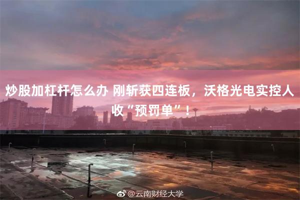 炒股加杠杆怎么办 刚斩获四连板，沃格光电实控人收“预罚单”！
