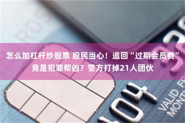 怎么加杠杆炒股票 股民当心！追回“过期会员费”竟是犯罪帮凶？警方打掉21人团伙
