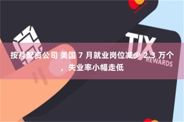 按月配资公司 美国 7 月就业岗位减少 2.3 万个，失业率小幅走低