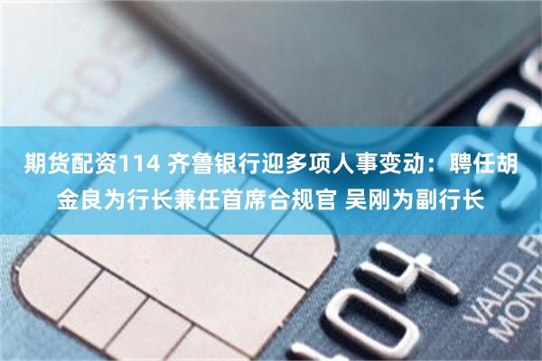 期货配资114 齐鲁银行迎多项人事变动:聘任胡金良为行长兼任首席合规官 吴刚为副行长